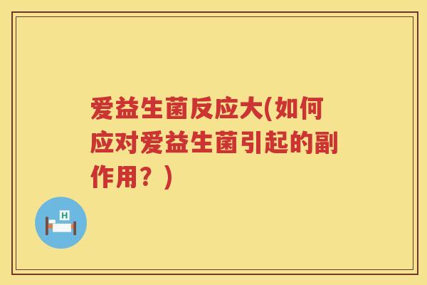爱益生菌反应大(如何应对爱益生菌引起的副作用？)