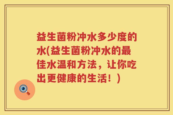 益生菌粉冲水多少度的水(益生菌粉冲水的佳水温和方法,让你吃出更健康的生活!) 益生菌粉冲水多少度的水(益生菌粉冲水的佳水温和方法,让你吃出更健康的生活!)