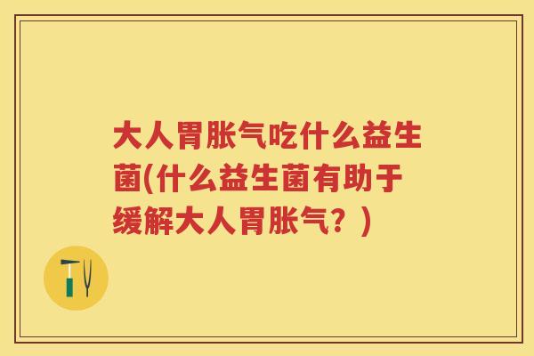大人胃吃什么益生菌(什么益生菌有助于缓解大人胃?) 大人胃吃什么益生菌(什么益生菌有助于缓解大人胃?)