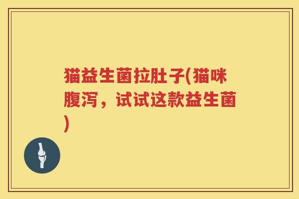 猫益生菌拉肚子(猫咪,试试这款益生菌) 猫益生菌拉肚子(猫咪,试试这款益生菌)