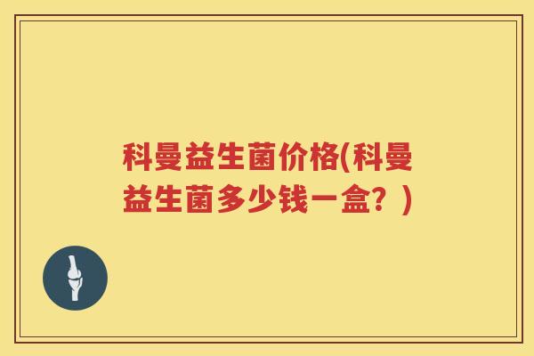科曼益生菌价格(科曼益生菌多少钱一盒？)