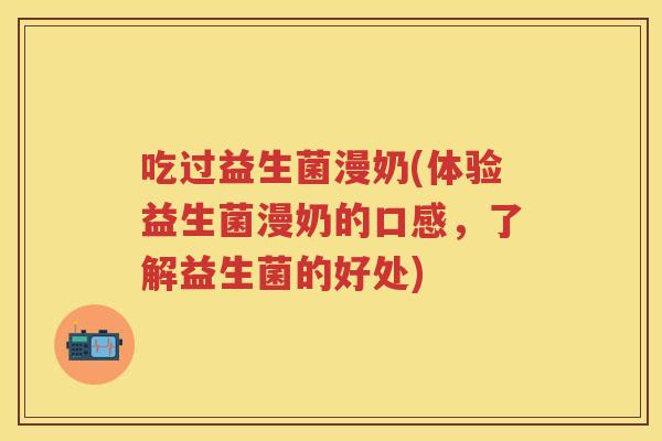 吃过益生菌漫奶(体验益生菌漫奶的口感,了解益生菌的好处) 吃过益生菌漫奶(体验益生菌漫奶的口感,了解益生菌的好处)