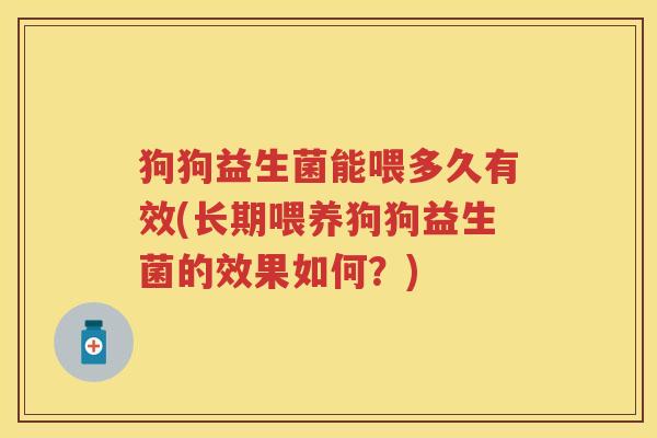 狗狗益生菌能喂多久有效(长期喂养狗狗益生菌的效果如何?) 狗狗益生菌能喂多久有效(长期喂养狗狗益生菌的效果如何?)