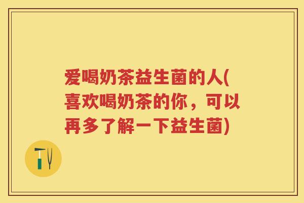 爱喝奶茶益生菌的人(喜欢喝奶茶的你,可以再多了解一下益生菌) 爱喝奶茶益生菌的人(喜欢喝奶茶的你,可以再多了解一下益生菌)