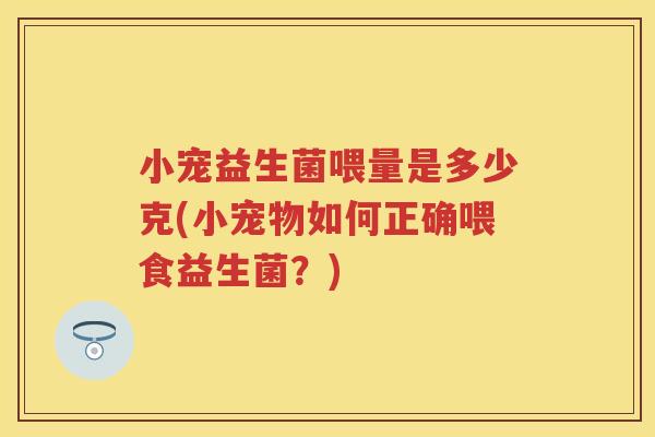 小宠益生菌喂量是多少克(小宠物如何正确喂食益生菌?) 小宠益生菌喂量是多少克(小宠物如何正确喂食益生菌?)
