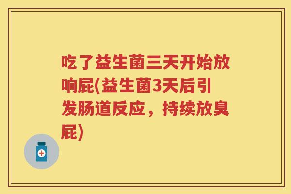 吃了益生菌三天开始放响屁(益生菌3天后引发肠道反应，持续放臭屁)