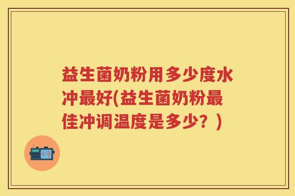 益生菌奶粉用多少度水冲好(益生菌奶粉佳冲调温度是多少?) 益生菌奶粉用多少度水冲好(益生菌奶粉佳冲调温度是多少?)