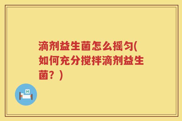 滴剂益生菌怎么摇匀(如何充分搅拌滴剂益生菌?) 滴剂益生菌怎么摇匀(如何充分搅拌滴剂益生菌?)