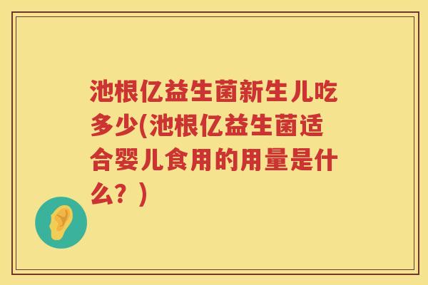 池根亿益生菌新生儿吃多少(池根亿益生菌适合婴儿食用的用量是什么？)
