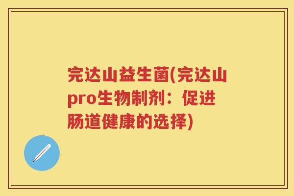 完达山益生菌(完达山pro生物制剂：促进肠道健康的选择)