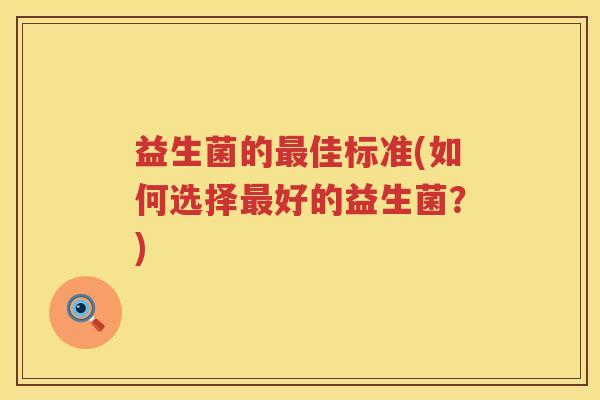 益生菌的佳标准(如何选择好的益生菌?) 益生菌的佳标准(如何选择好的益生菌?)