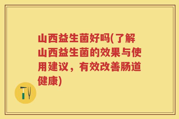 山西益生菌好吗(了解山西益生菌的效果与使用建议,有效改善肠道健康) 山西益生菌好吗(了解山西益生菌的效果与使用建议,有效改善肠道健康)