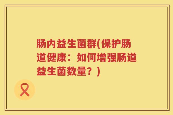 肠内益生菌群(保护肠道健康:如何增强肠道益生菌数量?) 肠内益生菌群(保护肠道健康:如何增强肠道益生菌数量?)