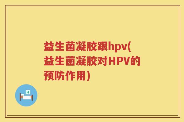 益生菌凝胶跟hpv(益生菌凝胶对HPV的作用) 益生菌凝胶跟hpv(益生菌凝胶对HPV的作用)