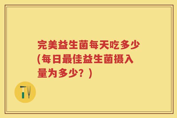 完美益生菌每天吃多少(每日佳益生菌摄入量为多少?) 完美益生菌每天吃多少(每日佳益生菌摄入量为多少?)
