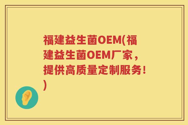 福建益生菌OEM(福建益生菌OEM厂家，提供高质量定制服务！)