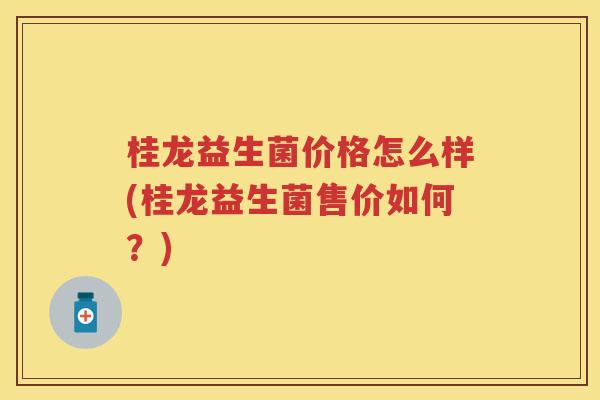 桂龙益生菌价格怎么样(桂龙益生菌售价如何？)