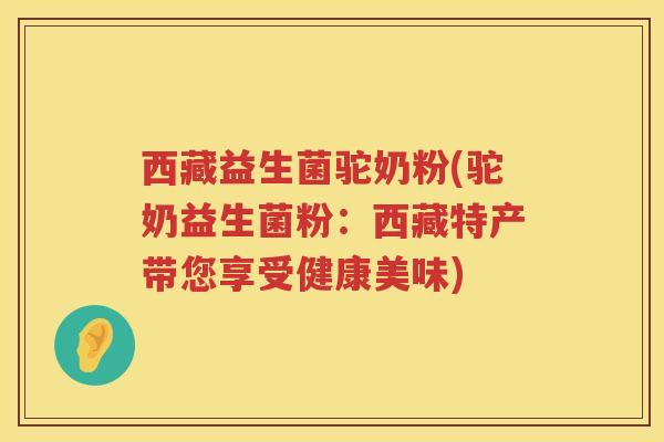 西藏益生菌驼奶粉(驼奶益生菌粉:西藏特产带您享受健康美味) 西藏益生菌驼奶粉(驼奶益生菌粉:西藏特产带您享受健康美味)