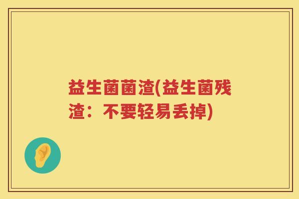 益生菌菌渣(益生菌残渣：不要轻易丢掉)