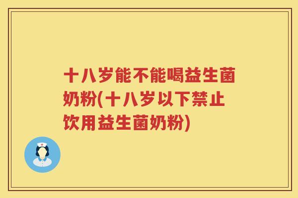 十八岁能不能喝益生菌奶粉(十八岁以下禁止饮用益生菌奶粉) 十八岁能不能喝益生菌奶粉(十八岁以下禁止饮用益生菌奶粉)