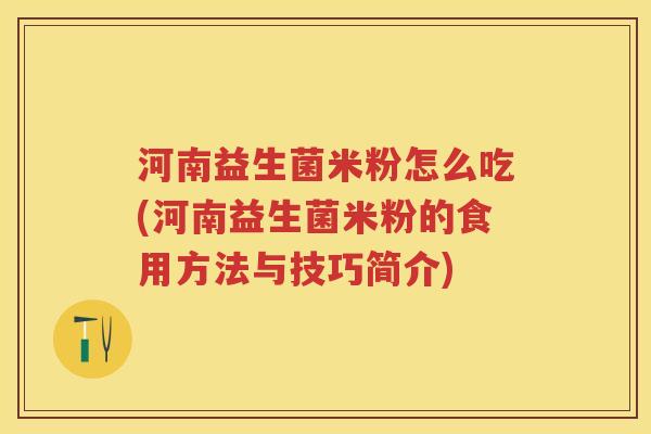 河南益生菌米粉怎么吃(河南益生菌米粉的食用方法与技巧简介) 河南益生菌米粉怎么吃(河南益生菌米粉的食用方法与技巧简介)