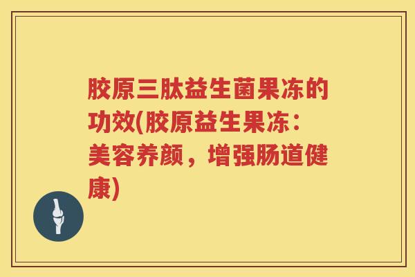 胶原三肽益生菌果冻的功效(胶原益生果冻：美容养颜，增强肠道健康)