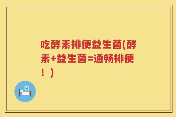吃酵素排便益生菌(酵素+益生菌=通畅排便!) 吃酵素排便益生菌(酵素+益生菌=通畅排便!)