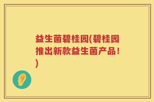 益生菌碧桂园(碧桂园推出新款益生菌产品!) 益生菌碧桂园(碧桂园推出新款益生菌产品!)