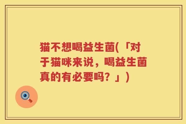 猫不想喝益生菌(「对于猫咪来说,喝益生菌真的有必要吗?」) 猫不想喝益生菌(「对于猫咪来说,喝益生菌真的有必要吗?」)