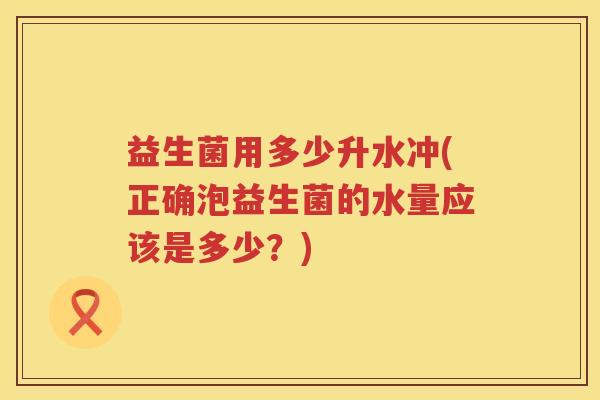益生菌用多少升水冲(正确泡益生菌的水量应该是多少?) 益生菌用多少升水冲(正确泡益生菌的水量应该是多少?)