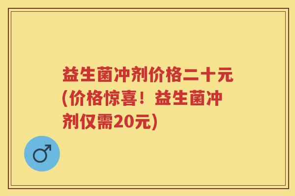 益生菌冲剂价格二十元(价格惊喜!益生菌冲剂仅需20元) 益生菌冲剂价格二十元(价格惊喜!益生菌冲剂仅需20元)