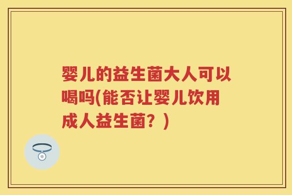 婴儿的益生菌大人可以喝吗(能否让婴儿饮用成人益生菌?) 婴儿的益生菌大人可以喝吗(能否让婴儿饮用成人益生菌?)