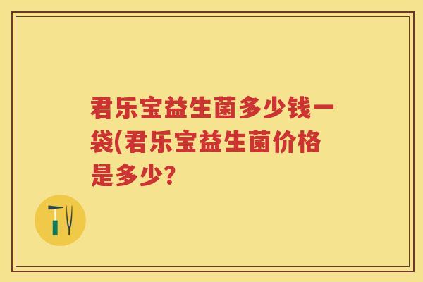 君乐宝益生菌多少钱一袋(君乐宝益生菌价格是多少? 君乐宝益生菌多少钱一袋(君乐宝益生菌价格是多少?