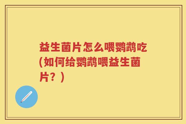 益生菌片怎么喂鹦鹉吃(如何给鹦鹉喂益生菌片?) 益生菌片怎么喂鹦鹉吃(如何给鹦鹉喂益生菌片?)