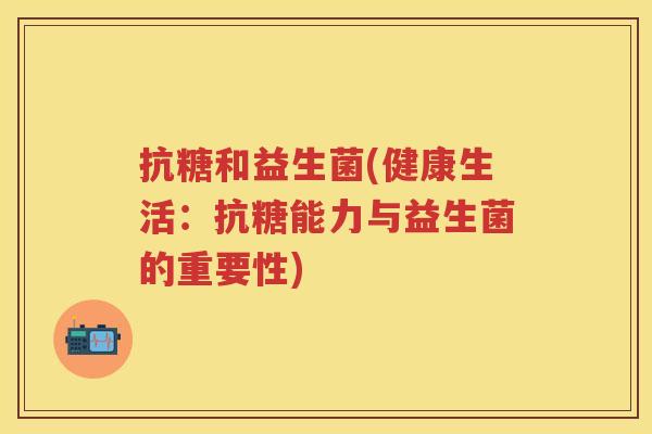 抗糖和益生菌(健康生活：抗糖能力与益生菌的重要性)