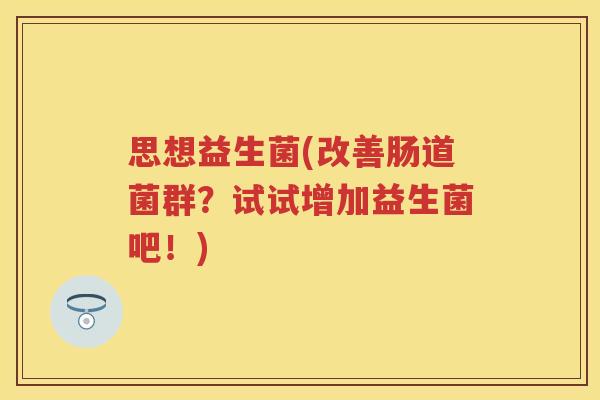 思想益生菌(改善肠道菌群？试试增加益生菌吧！)