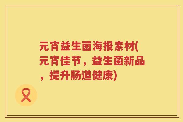 元宵益生菌海报素材(元宵佳节,益生菌新品,提升肠道健康) 元宵益生菌海报素材(元宵佳节,益生菌新品,提升肠道健康)