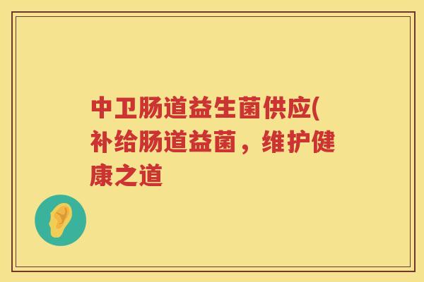 中卫肠道益生菌供应(补给肠道益菌,维护健康之道 中卫肠道益生菌供应(补给肠道益菌,维护健康之道