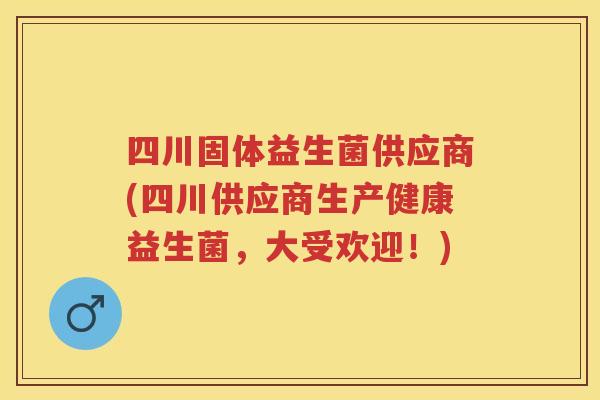 四川固体益生菌供应商(四川供应商生产健康益生菌,大受欢迎!) 四川固体益生菌供应商(四川供应商生产健康益生菌,大受欢迎!)