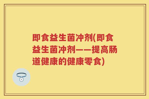 即食益生菌冲剂(即食益生菌冲剂——提高肠道健康的健康零食) 即食益生菌冲剂(即食益生菌冲剂——提高肠道健康的健康零食)