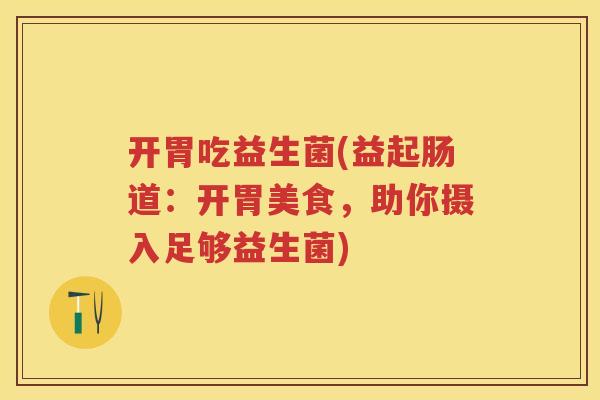 开胃吃益生菌(益起肠道：开胃美食，助你摄入足够益生菌)
