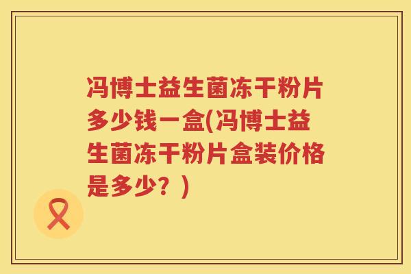 冯博士益生菌冻干粉片多少钱一盒(冯博士益生菌冻干粉片盒装价格是多少?) 冯博士益生菌冻干粉片多少钱一盒(冯博士益生菌冻干粉片盒装价格是多少?)