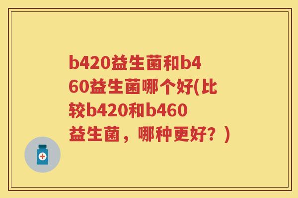 b420益生菌和b460益生菌哪个好(比较b420和b460益生菌,哪种更好?) b420益生菌和b460益生菌哪个好(比较b420和b460益生菌,哪种更好?)