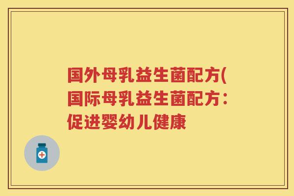 国外母乳益生菌配方(国际母乳益生菌配方:促进婴幼儿健康 国外母乳益生菌配方(国际母乳益生菌配方:促进婴幼儿健康