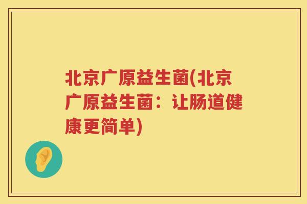 北京广原益生菌(北京广原益生菌:让肠道健康更简单) 北京广原益生菌(北京广原益生菌:让肠道健康更简单)