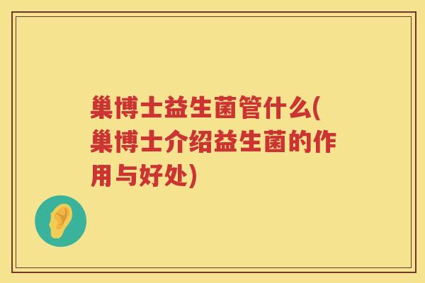 巢博士益生菌管什么(巢博士介绍益生菌的作用与好处)