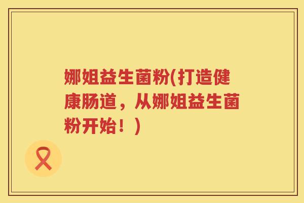 娜姐益生菌粉(打造健康肠道,从娜姐益生菌粉开始!) 娜姐益生菌粉(打造健康肠道,从娜姐益生菌粉开始!)