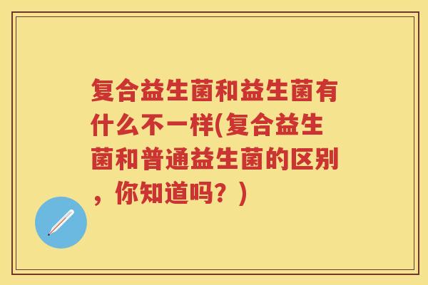 复合益生菌和益生菌有什么不一样(复合益生菌和普通益生菌的区别，你知道吗？)
