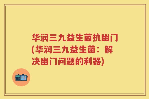 华润三九益生菌抗幽门(华润三九益生菌:解决幽门问题的利器) 华润三九益生菌抗幽门(华润三九益生菌:解决幽门问题的利器)