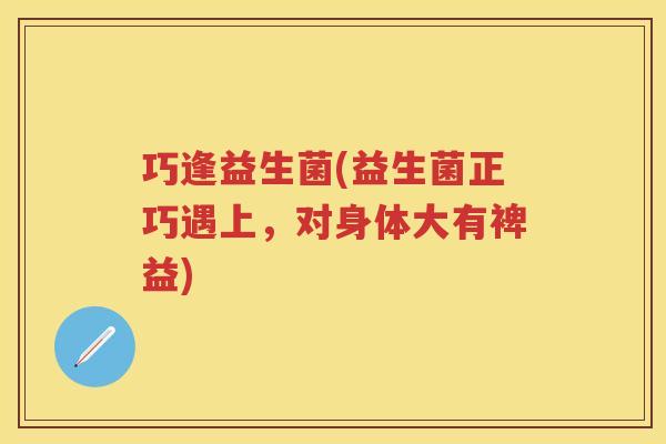 巧逢益生菌(益生菌正巧遇上，对身体大有裨益)